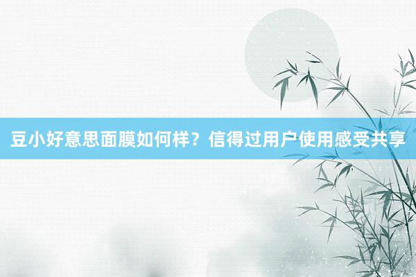 豆小好意思面膜如何样？信得过用户使用感受共享