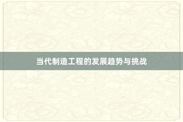 当代制造工程的发展趋势与挑战