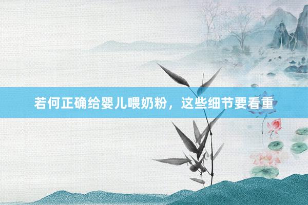 若何正确给婴儿喂奶粉，这些细节要看重
