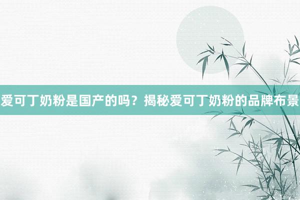 爱可丁奶粉是国产的吗？揭秘爱可丁奶粉的品牌布景